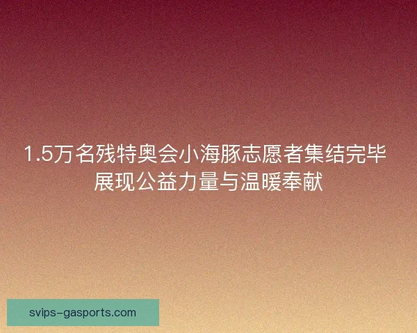 1.5万名残特奥会小海豚志愿者集结完毕 展现公益力量与温暖奉献