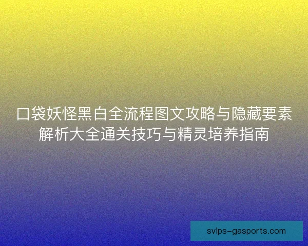 口袋妖怪黑白全流程图文攻略与隐藏要素解析大全通关技巧与精灵培养指南