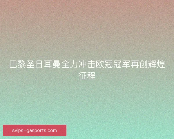 巴黎圣日耳曼全力冲击欧冠冠军再创辉煌征程