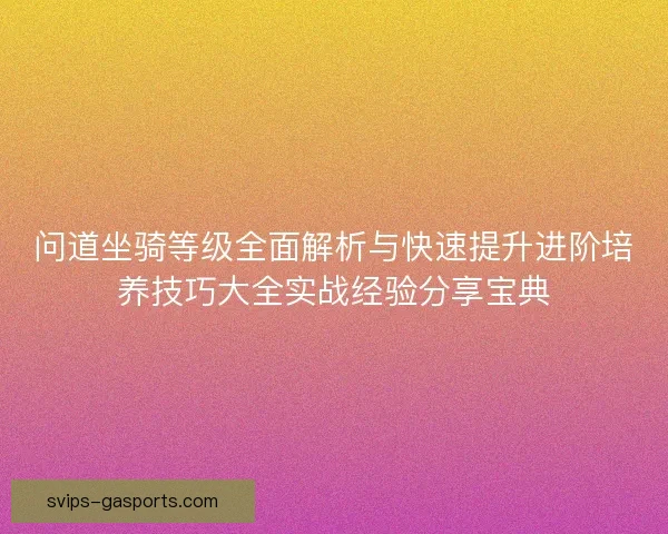 问道坐骑等级全面解析与快速提升进阶培养技巧大全实战经验分享宝典