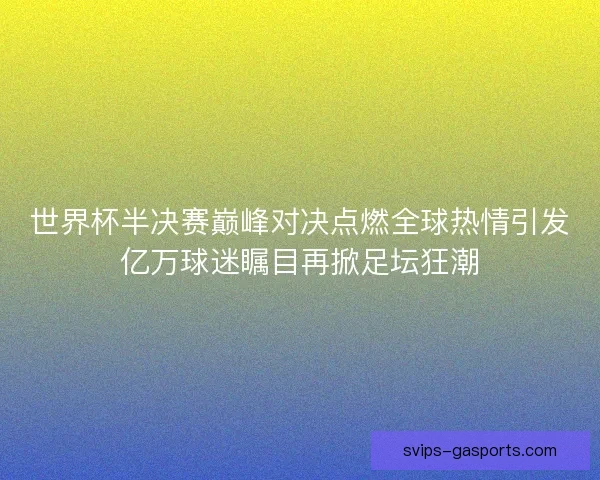 世界杯半决赛巅峰对决点燃全球热情引发亿万球迷瞩目再掀足坛狂潮